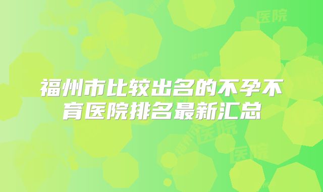 福州市比较出名的不孕不育医院排名最新汇总