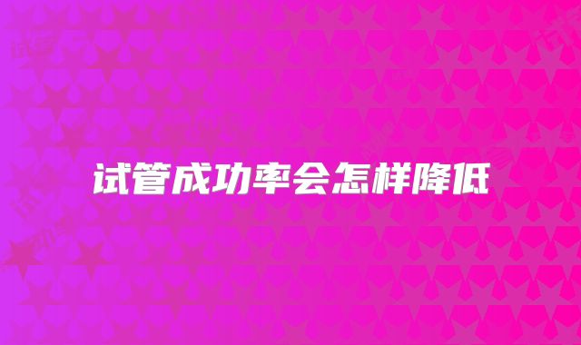 试管成功率会怎样降低