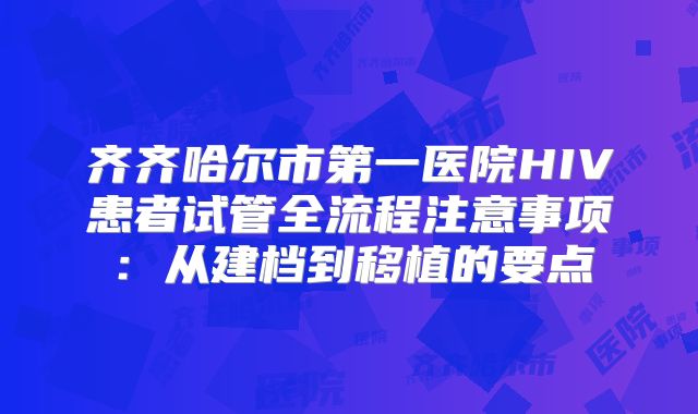 齐齐哈尔市第一医院HIV患者试管全流程注意事项:从建档到移植的要点