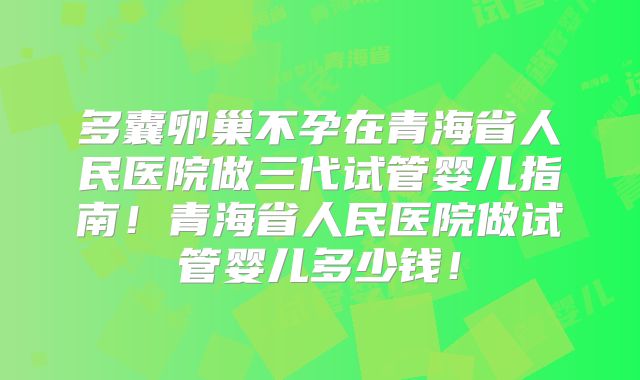 多囊卵巢不孕在青海省人民医院做三代试管婴儿指南！青海省人民医院做试管婴儿多少钱！
