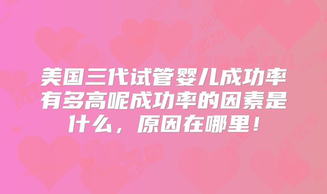 美国三代试管婴儿成功率有多高呢成功率的因素是什么，原因在哪里！