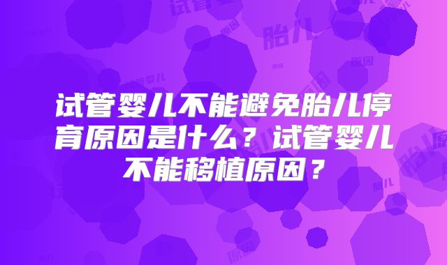 试管婴儿不能避免胎儿停育原因是什么？试管婴儿不能移植原因？