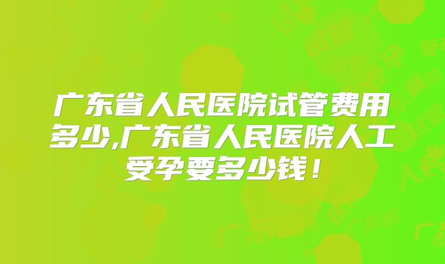 广东省人民医院试管费用多少,广东省人民医院人工受孕要多少钱！