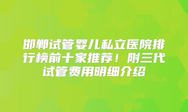 邯郸试管婴儿私立医院排行榜前十家推荐！附三代试管费用明细介绍