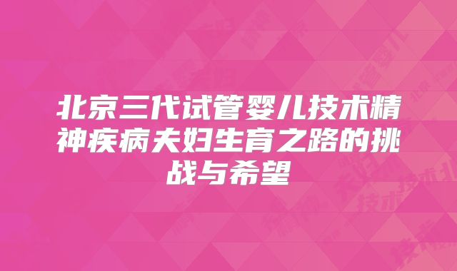 北京三代试管婴儿技术精神疾病夫妇生育之路的挑战与希望