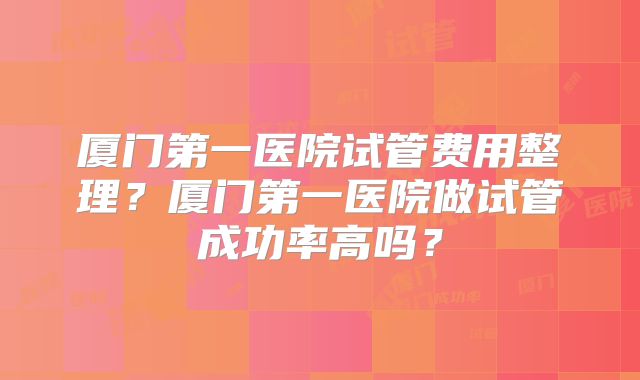 厦门第一医院试管费用整理？厦门第一医院做试管成功率高吗？