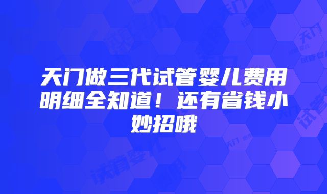 天门做三代试管婴儿费用明细全知道!还有省钱小妙招哦