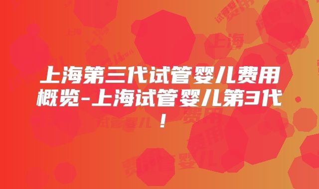 上海第三代试管婴儿费用概览-上海试管婴儿第3代！
