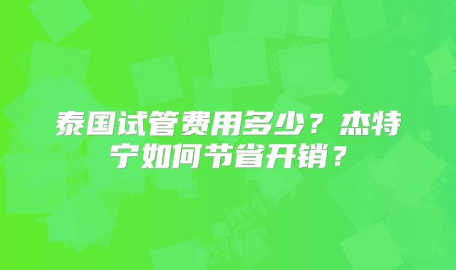 泰国试管费用多少?杰特宁如何节省开销?