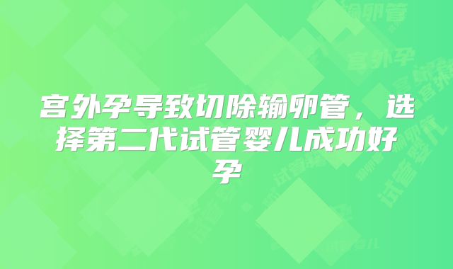 宫外孕导致切除输卵管，选择第二代试管婴儿成功好孕