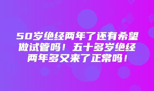 50岁绝经两年了还有希望做试管吗！五十多岁绝经两年多又来了正常吗！