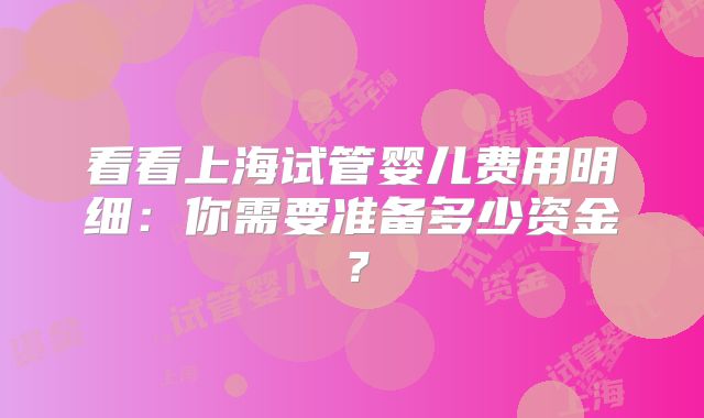 看看上海试管婴儿费用明细:你需要准备多少资金?