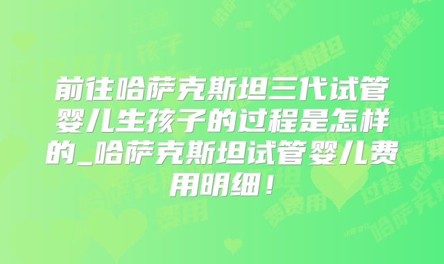 前往哈萨克斯坦三代试管婴儿生孩子的过程是怎样的_哈萨克斯坦试管婴儿费用明细！