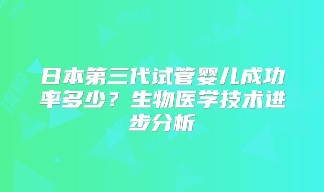 日本第三代试管婴儿成功率多少?生物医学技术进步分析