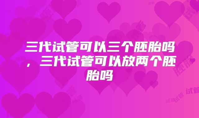 三代试管可以三个胚胎吗，三代试管可以放两个胚胎吗