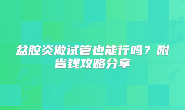 盆腔炎做试管也能行吗?附省钱攻略分享