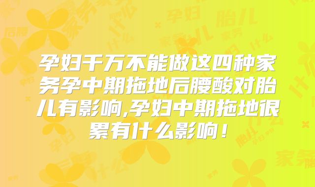 孕妇千万不能做这四种家务孕中期拖地后腰酸对胎儿有影响,孕妇中期拖地很累有什么影响!
