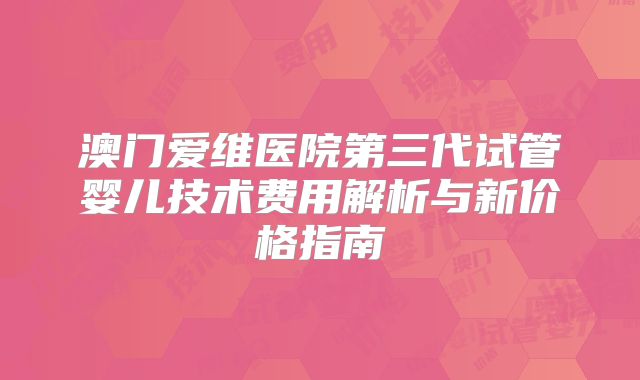 澳门爱维医院第三代试管婴儿技术费用解析与新价格指南