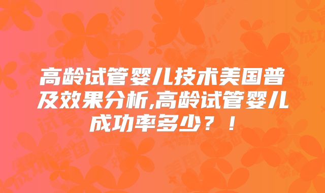 高龄试管婴儿技术美国普及效果分析,高龄试管婴儿成功率多少？！