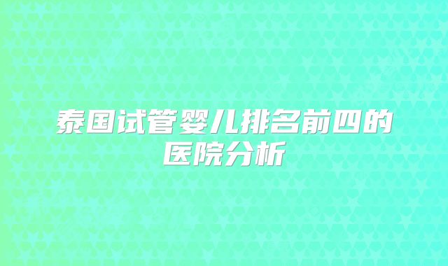 泰国试管婴儿排名前四的医院分析