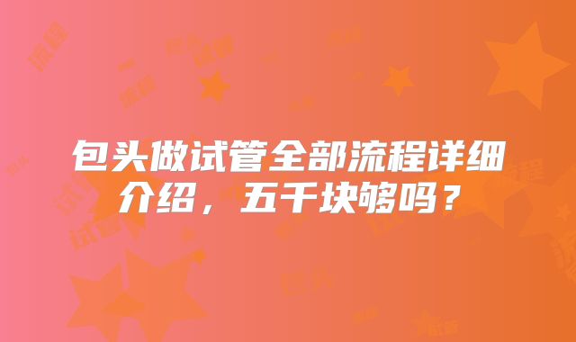 包头做试管全部流程详细介绍,五千块够吗?