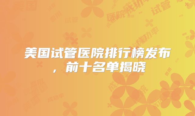 美国试管医院排行榜发布，前十名单揭晓