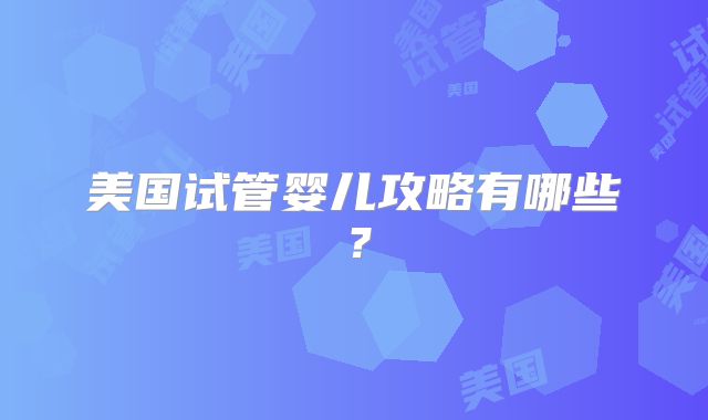 美国试管婴儿攻略有哪些？