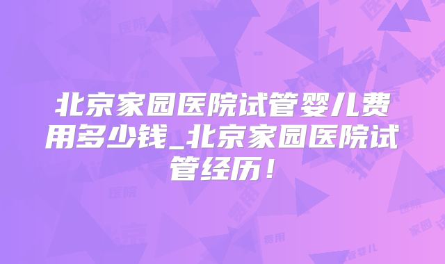 北京家园医院试管婴儿费用多少钱_北京家园医院试管经历！