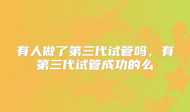 有人做了第三代试管吗，有第三代试管成功的么