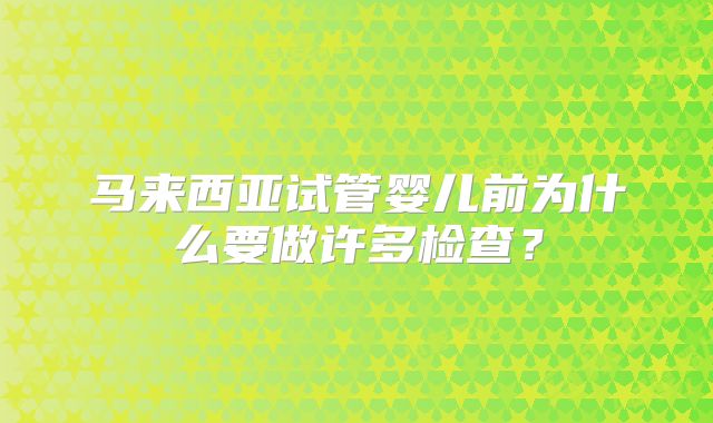 马来西亚试管婴儿前为什么要做许多检查？