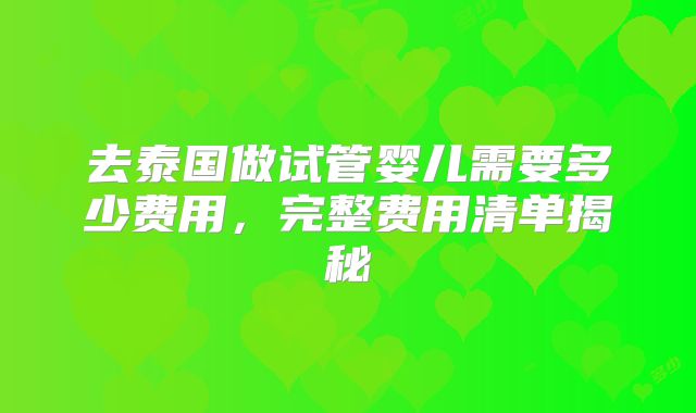 去泰国做试管婴儿需要多少费用，完整费用清单揭秘