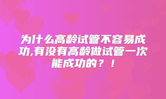 为什么高龄试管不容易成功,有没有高龄做试管一次能成功的？！