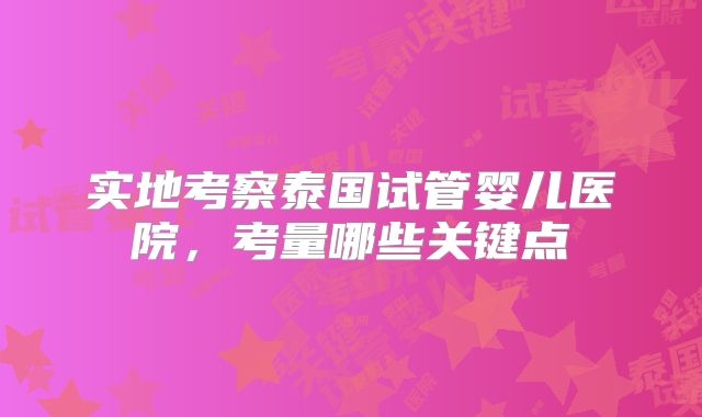 实地考察泰国试管婴儿医院，考量哪些关键点