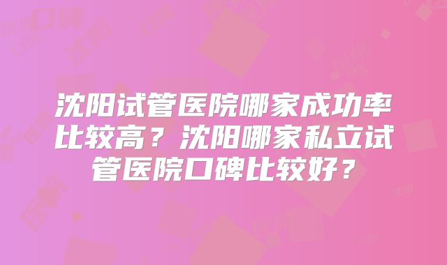 沈阳试管医院哪家成功率比较高？沈阳哪家私立试管医院口碑比较好？