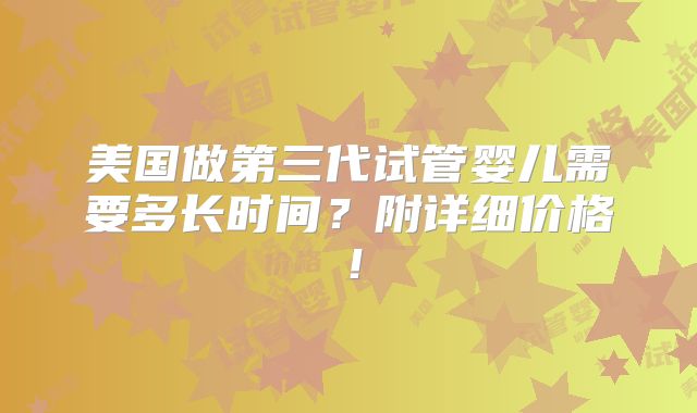 美国做第三代试管婴儿需要多长时间？附详细价格！