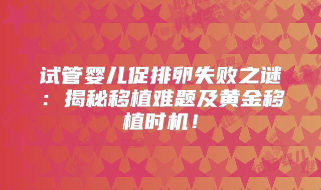 试管婴儿促排卵失败之谜：揭秘移植难题及黄金移植时机！