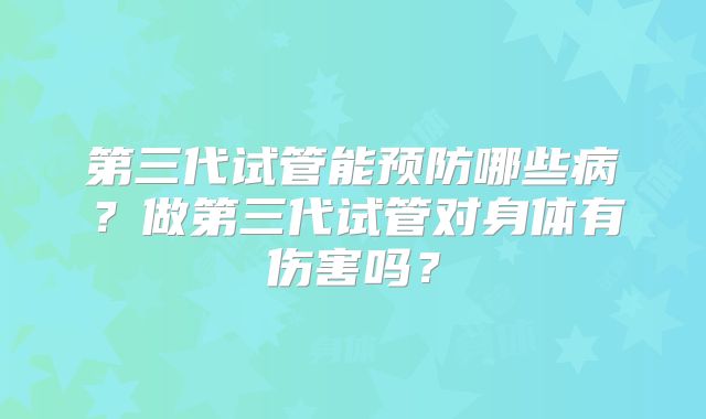 第三代试管能预防哪些病？做第三代试管对身体有伤害吗？