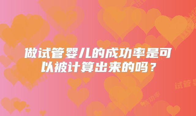 做试管婴儿的成功率是可以被计算出来的吗？
