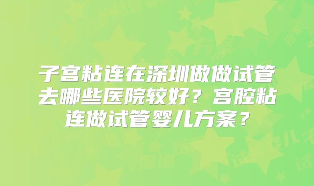 子宫粘连在深圳做做试管去哪些医院较好？宫腔粘连做试管婴儿方案？