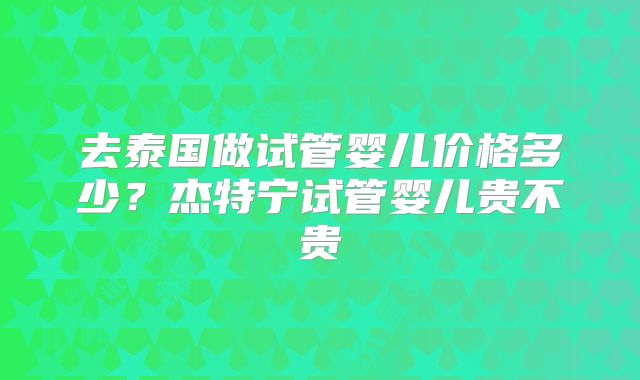 去泰国做试管婴儿价格多少？杰特宁试管婴儿贵不贵