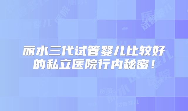 丽水三代试管婴儿比较好的私立医院行内秘密！