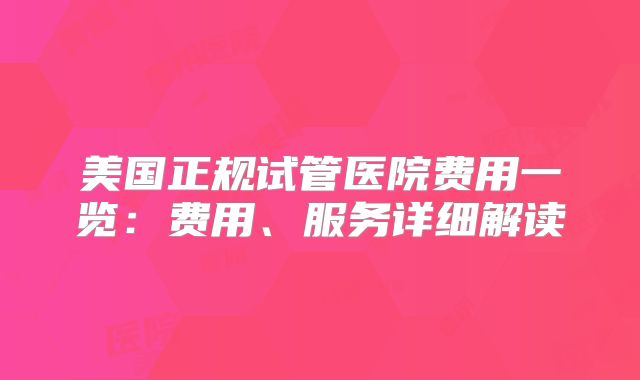 美国正规试管医院费用一览:费用、服务详细解读