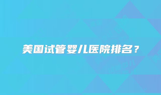 美国试管婴儿医院排名?