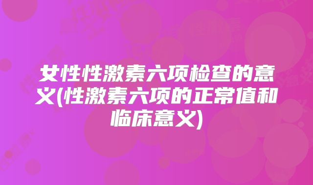 女性性激素六项检查的意义(性激素六项的正常值和临床意义)