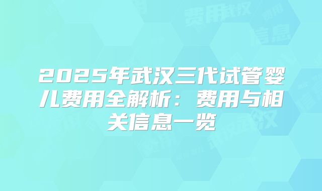 2025年武汉三代试管婴儿费用全解析:费用与相关信息一览