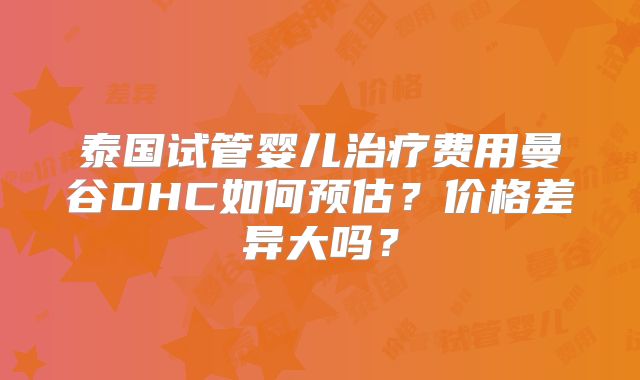 泰国试管婴儿治疗费用曼谷DHC如何预估？价格差异大吗？