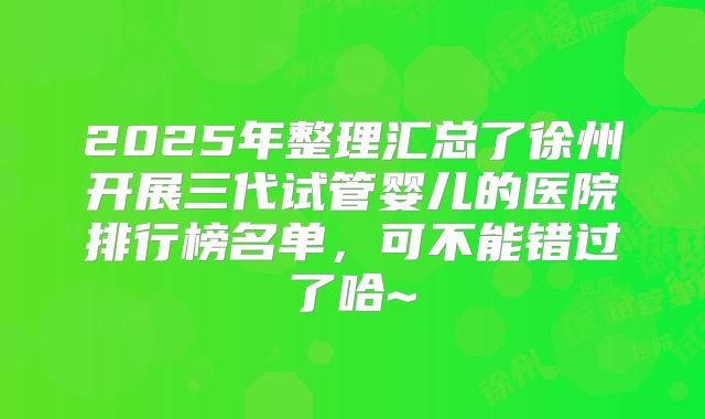 2025年整理汇总了徐州开展三代试管婴儿的医院排行榜名单，可不能错过了哈~