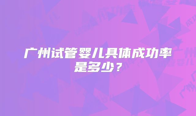 广州试管婴儿具体成功率是多少？