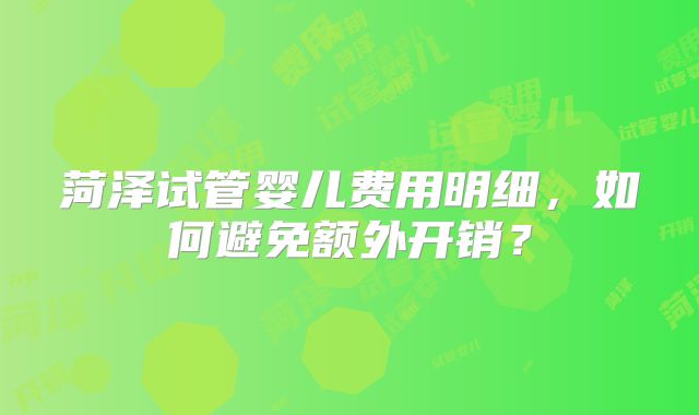 菏泽试管婴儿费用明细，如何避免额外开销？