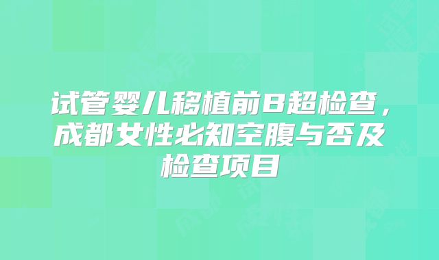 试管婴儿移植前B超检查，成都女性必知空腹与否及检查项目